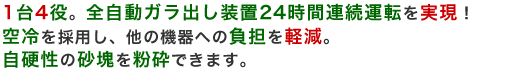 1台4役。全自動ガラ出し装置24時間連続運転を実現!空冷を採用し、他の機器への負担を軽減。自硬性の砂塊を粉砕できます。