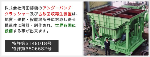 株式会社清田鋳機のアンダーパンチ クラッシャー及び古砂回収再生装置は、 地質・建物・設置場所等に対応し得る 構造体に設計・制作され、世界各国に 設備する事が出来ます。