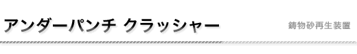 アンダーパンチクラッシャー 鋳物砂再生装置